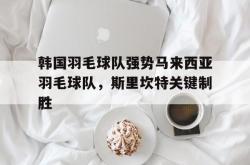 开云在线直播-韩国羽毛球队强势马来西亚羽毛球队，斯里坎特关键制胜的简单介绍