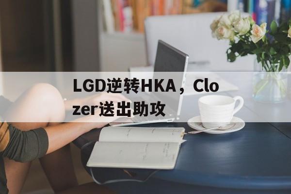 包含LGD逆转HKA，Clozer送出助攻的词条